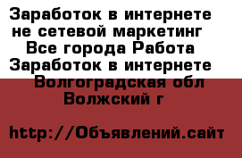 Заработок в интернете , не сетевой маркетинг  - Все города Работа » Заработок в интернете   . Волгоградская обл.,Волжский г.